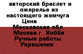 авторский браслет и ожерелье из  настоящего жемчуга › Цена ­ 2 500 - Московская обл., Москва г. Хобби. Ручные работы » Украшения   